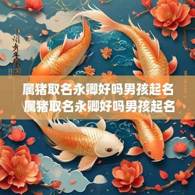 属猪取名永卿好吗男孩起名 属猪取名永卿好吗男孩起名字