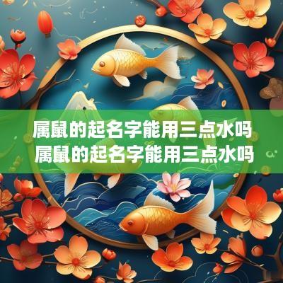 属鼠的起名字能用三点水吗 属鼠的起名字能用三点水吗女孩
