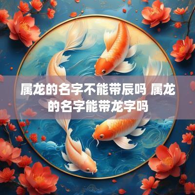 属龙的名字不能带辰吗 属龙的名字能带龙字吗