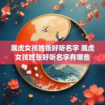 属虎女孩姓张好听名字 属虎女孩姓张好听名字有哪些