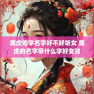 属虎佑字名字好不好听女 属虎的名字带什么字好女孩