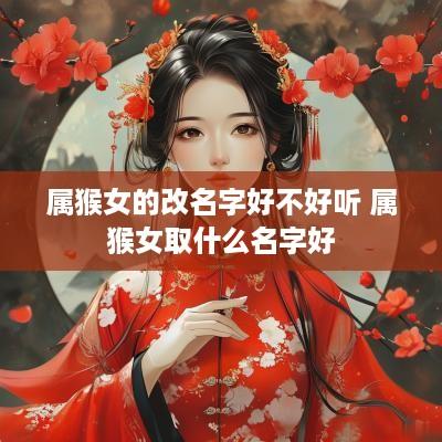 属猴女的改名字好不好听 属猴女取什么名字好