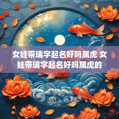 女娃带瑞字起名好吗属虎 女娃带瑞字起名好吗属虎的