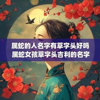 属蛇的人名字有草字头好吗 属蛇女孩草字头吉利的名字