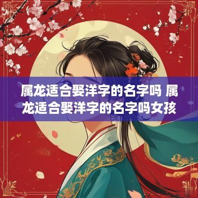 属龙适合娶洋字的名字吗 属龙适合娶洋字的名字吗女孩