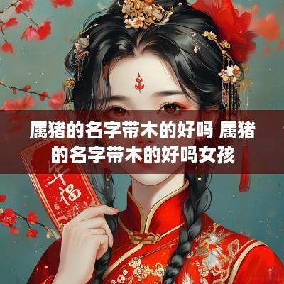 属猪的名字带木的好吗 属猪的名字带木的好吗女孩
