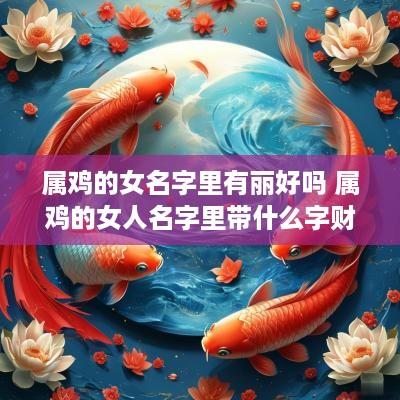 属鸡的女名字里有丽好吗 属鸡的女人名字里带什么字财运旺盛