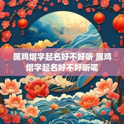 属鸡熠字起名好不好听 属鸡熠字起名好不好听呢