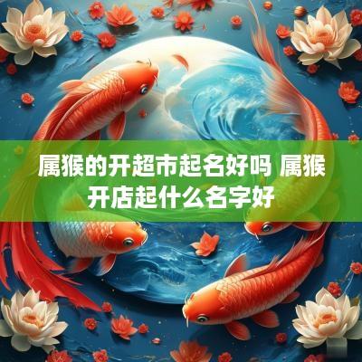 属猴的开超市起名好吗 属猴开店起什么名字好