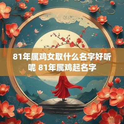 81年属鸡女取什么名字好听呢 81年属鸡起名字