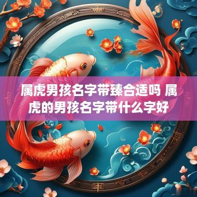 属虎男孩名字带臻合适吗 属虎的男孩名字带什么字好