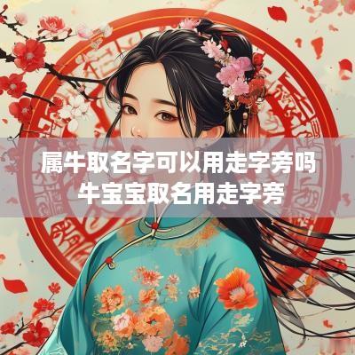 属牛取名字可以用走字旁吗 牛宝宝取名用走字旁