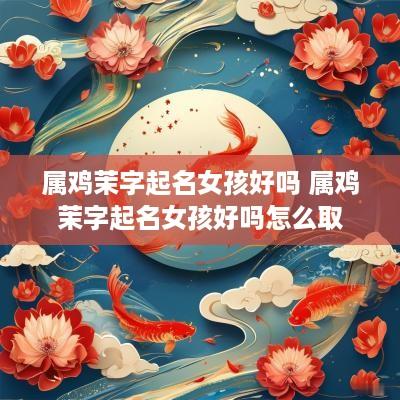 属鸡茉字起名女孩好吗 属鸡茉字起名女孩好吗怎么取