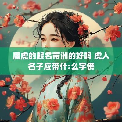属虎的起名带洲的好吗 虎人名子应带什:么字傍