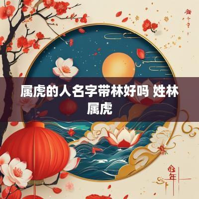 属虎的人名字带林好吗 姓林属虎