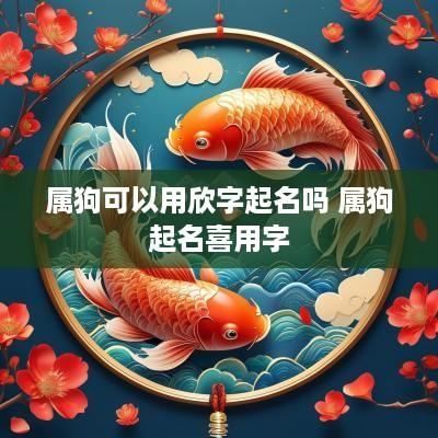 属狗可以用欣字起名吗 属狗起名喜用字
