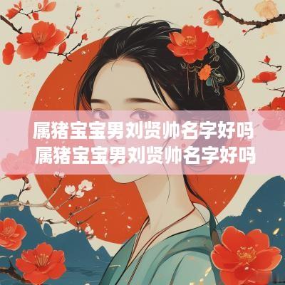 属猪宝宝男刘贤帅名字好吗 属猪宝宝男刘贤帅名字好吗怎么取