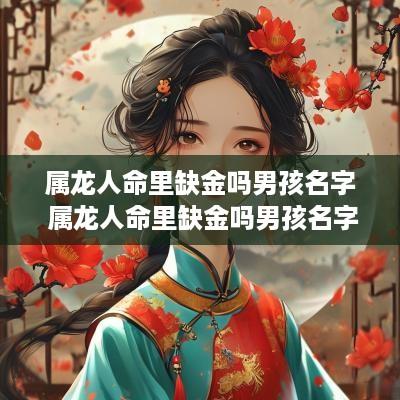 属龙人命里缺金吗男孩名字 属龙人命里缺金吗男孩名字叫什么