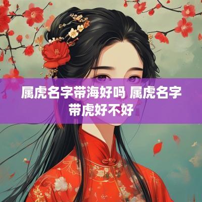 属虎名字带海好吗 属虎名字带虎好不好