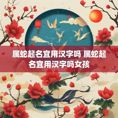 属蛇起名宜用汉字吗 属蛇起名宜用汉字吗女孩
