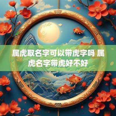 属虎取名字可以带虎字吗 属虎名字带虎好不好