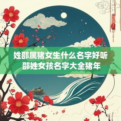 姓邵属猪女生什么名字好听 邵姓女孩名字大全猪年