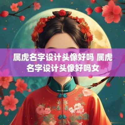 属虎名字设计头像好吗 属虎名字设计头像好吗女
