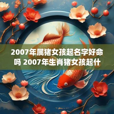 2007年属猪女孩起名字好命吗 2007年生肖猪女孩起什么名字