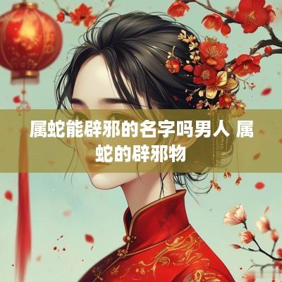 属蛇能辟邪的名字吗男人 属蛇的辟邪物