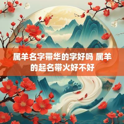 属羊名字带华的字好吗 属羊的起名带火好不好