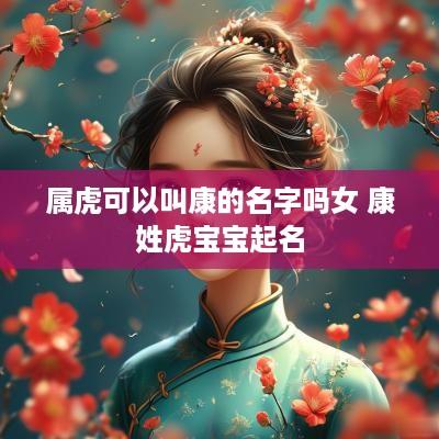 属虎可以叫康的名字吗女 康姓虎宝宝起名