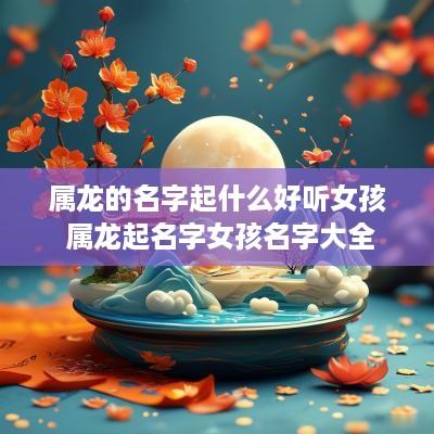 属龙的名字起什么好听女孩 属龙起名字女孩名字大全