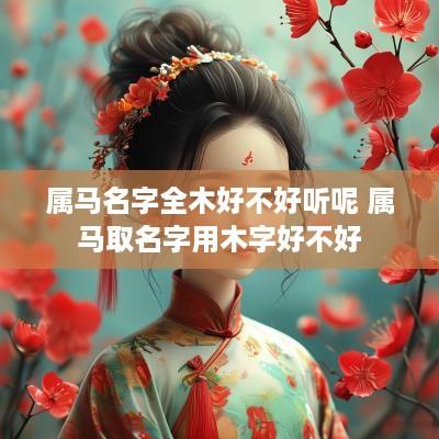 属马名字全木好不好听呢 属马取名字用木字好不好 属马名字全木好不好听呢 属马取名字用木字好不好