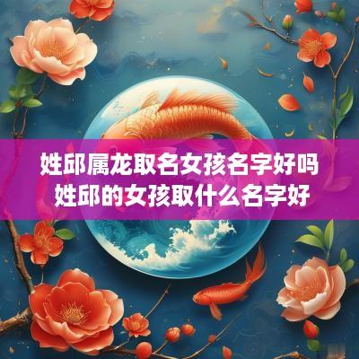 姓邱属龙取名女孩名字好吗 姓邱的女孩取什么名字好