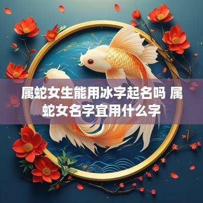 属蛇女生能用冰字起名吗 属蛇女名字宜用什么字