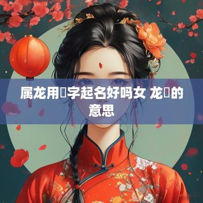 属龙用燊字起名好吗女 龙燊的意思