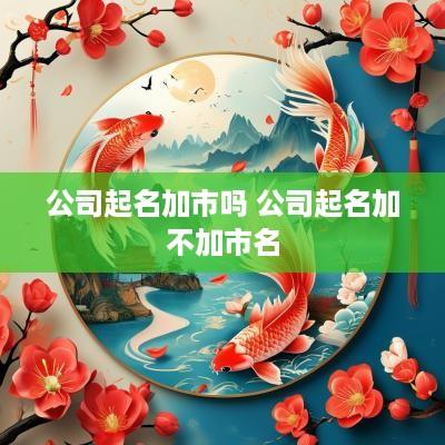 公司起名加市吗 公司起名加不加市名