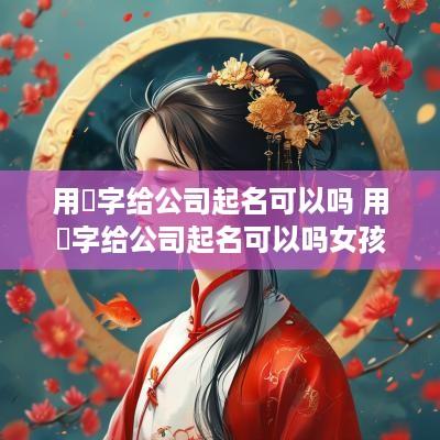 用玥字给公司起名可以吗 用玥字给公司起名可以吗女孩