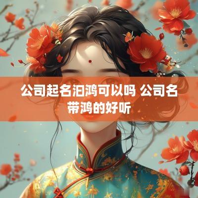 公司起名汩鸿可以吗 公司名带鸿的好听