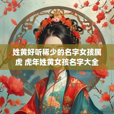 姓黄好听稀少的名字女孩属虎 蛇年姓黄女孩名字大全