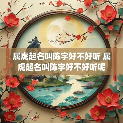 属虎起名叫陈字好不好听 属虎起名叫陈字好不好听呢