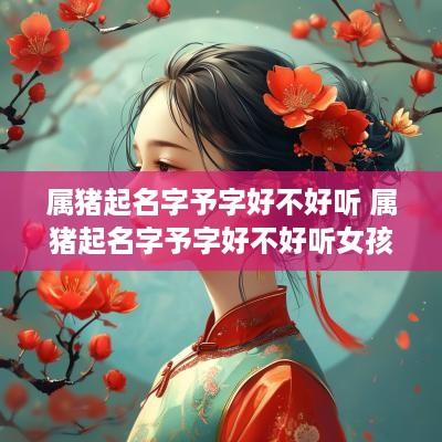 属猪起名字予字好不好听 属猪起名字予字好不好听女孩