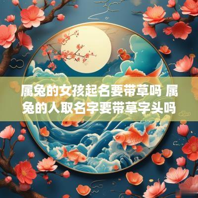 属兔的女孩起名要带草吗 属兔的人取名字要带草字头吗