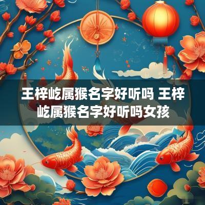 王梓屹属猴名字好听吗 王梓屹属猴名字好听吗女孩
