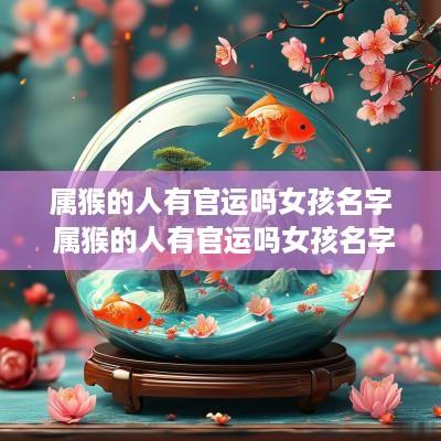 属猴的人有官运吗女孩名字 属猴的人有官运吗女孩名字怎么取