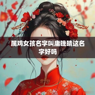 属鸡女孩名字叫庸晚晴这名字好吗