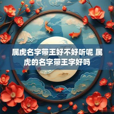属虎名字带王好不好听呢 属虎的名字带王字好吗