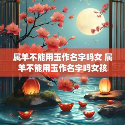 属羊不能用玉作名字吗女 属羊不能用玉作名字吗女孩
