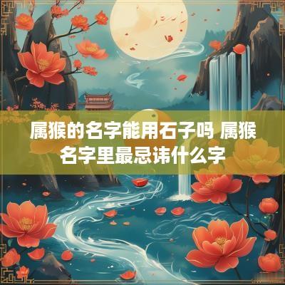 属猴的名字能用石子吗 属猴名字里最忌讳什么字