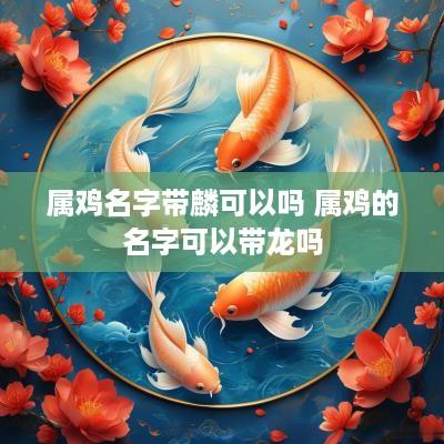 属鸡名字带麟可以吗 属鸡的名字可以带龙吗
